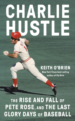 Charlie Hustle: The Rise and Fall of Pete Rose, and the Last Glory Days of Baseball by Keith O’Brien