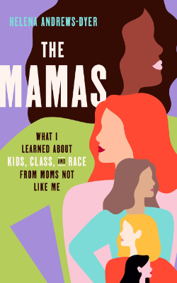 The Mamas What I Learned About Kids, Class, and Race From Moms Not Like Me by Helena Andrews-Dyer