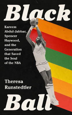 Black Ball: Kareem Abdul-Jabbar, Spencer Haywood, and the Generation that Saved the Soul of the NBA by Theresa Runstedtler