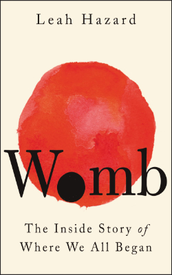 Womb: The Inside Story of Where We All Began by Leah Hazard