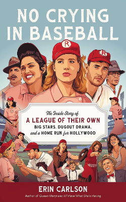 No Crying in Baseball: The Inside Story of A League of Their Own: Big Stars, Dugout Drama, and a Home Run for Hollywood by Erin Carlson