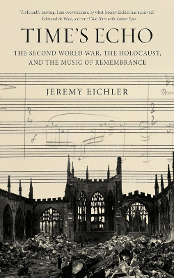 Time’s Echo: The Second World War, the Holocaust, and the Music of Remembrance by Jeremy Eichler