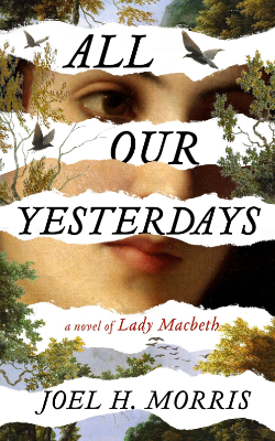 All Our Yesterdays: A Novel of Lady Macbeth by Joel H. Morris