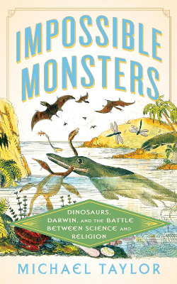 Impossible Monsters: Dinosaurs, Darwin, and the Battle Between Science and Religion by Michael Taylor