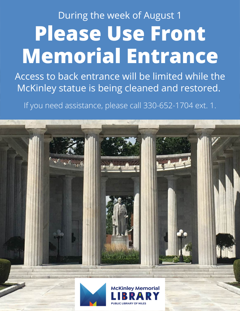 During the week of August 1 Please Use Front Memorial Entrance. Access to back entrance will be limited while the McKinley statue is being cleaned and restored. If you need assistance, please call 330-652-1704 ext. 1.