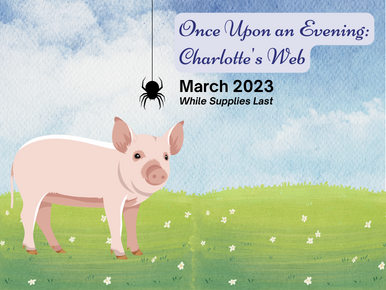 Once Upon an Evening: Charlotte's Web. March 2023. While Supplies Last.